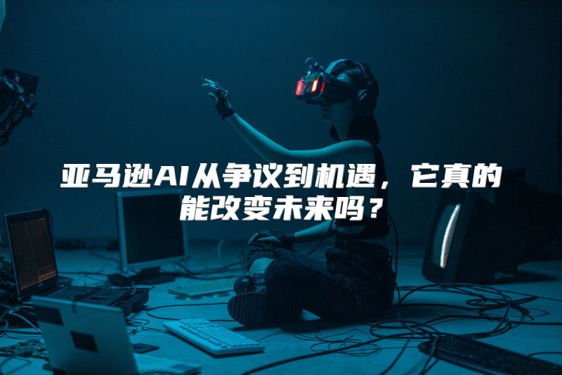 亚马逊AI从争议到机遇，它真的能改变未来吗？