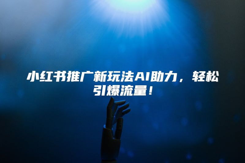 小红书推广新玩法AI助力，轻松引爆流量！
