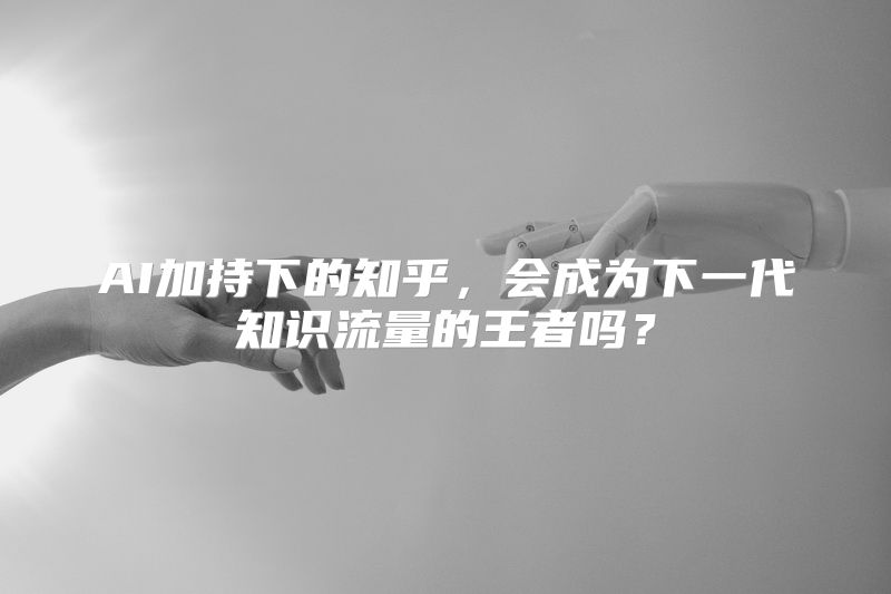 AI加持下的知乎，会成为下一代知识流量的王者吗？