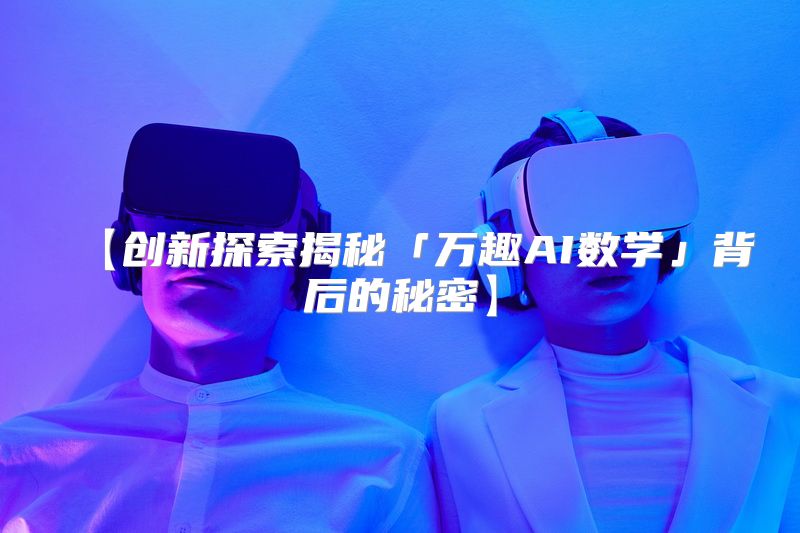 【创新探索揭秘「万趣AI数学」背后的秘密】