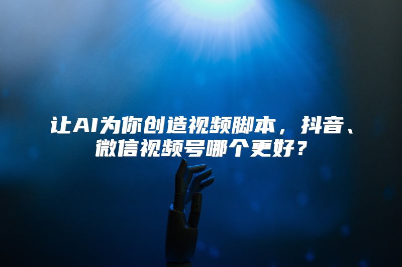 让AI为你创造视频脚本，抖音、微信视频号哪个更好？