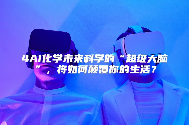 4AI化学未来科学的“超级大脑”，将如何颠覆你的生活？