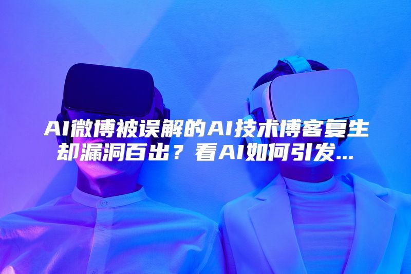 AI微博被误解的AI技术博客复生却漏洞百出？看AI如何引发...