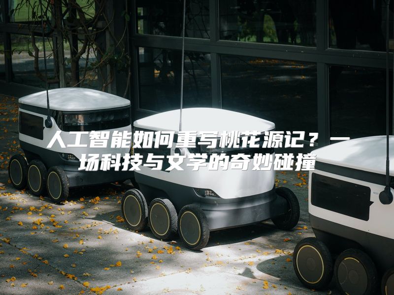人工智能如何重写桃花源记？一场科技与文学的奇妙碰撞