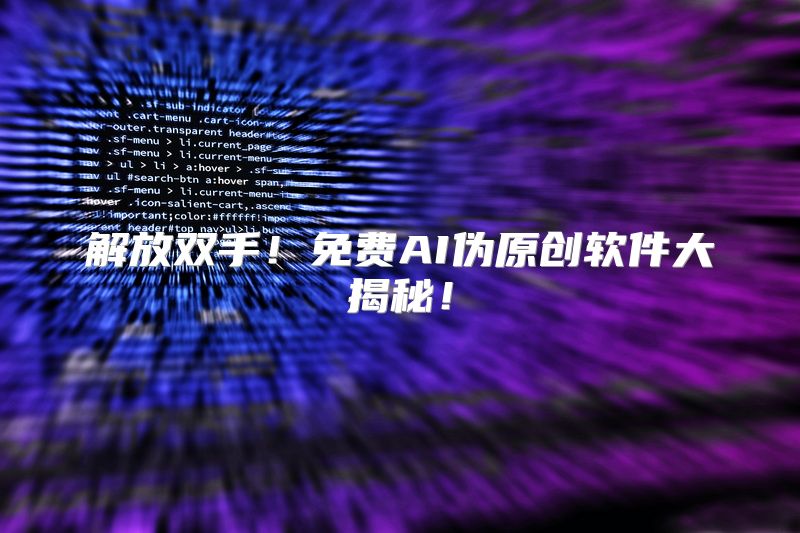 解放双手！免费AI伪原创软件大揭秘！