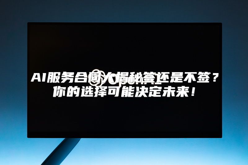 AI服务合同大揭秘签还是不签？你的选择可能决定未来！