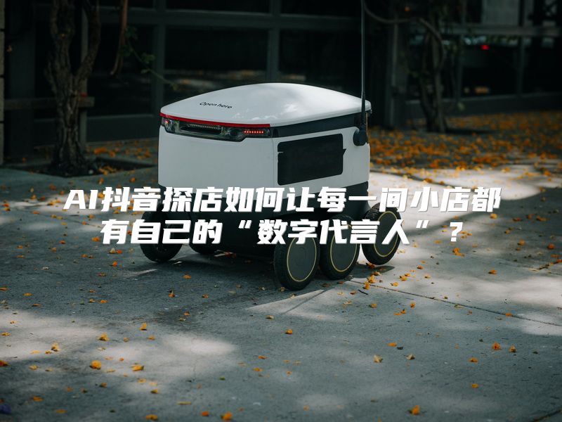 AI抖音探店如何让每一间小店都有自己的“数字代言人”？