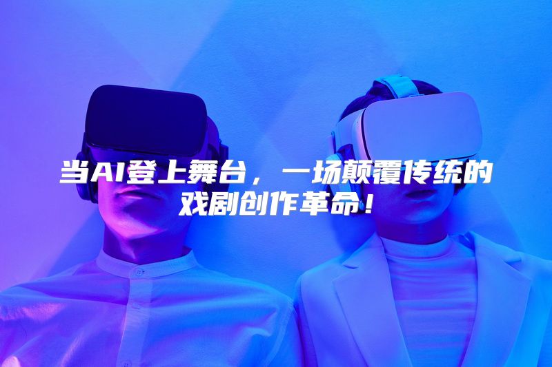 当AI登上舞台，一场颠覆传统的戏剧创作革命！