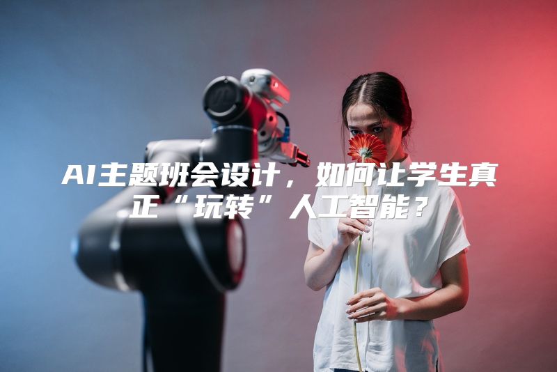 AI主题班会设计，如何让学生真正“玩转”人工智能？
