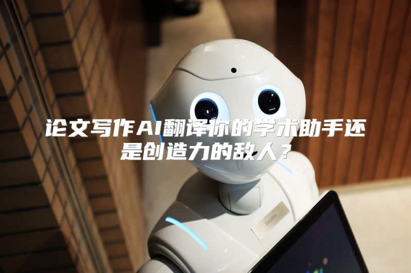 论文写作AI翻译你的学术助手还是创造力的敌人？