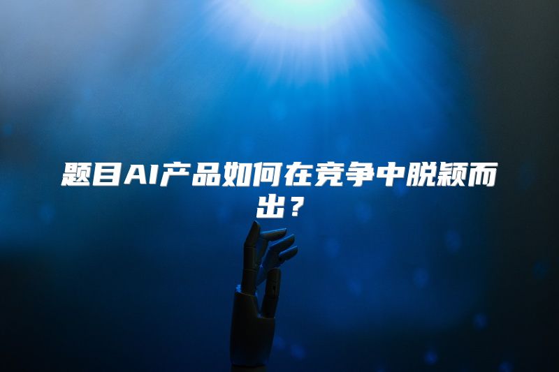 题目AI产品如何在竞争中脱颖而出？