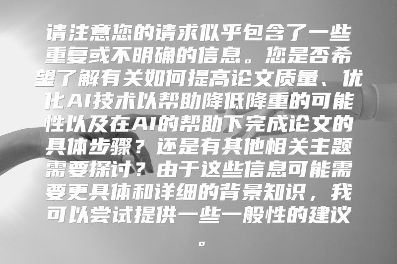 请注意您的请求似乎包含了一些重复或不明确的信息。您是否希望了解有关如何提高论文质量、优化AI技术以帮助降低降重的可能性以及在AI的帮助下完成论文的具体步骤？还是有其他相关主题需要探讨？由于这些信息可能需要更具体和详细的背景知识，我可以尝试提供一些一般性的建议。