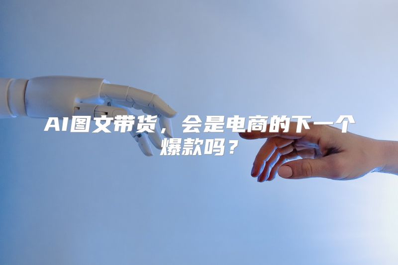 AI图文带货，会是电商的下一个爆款吗？