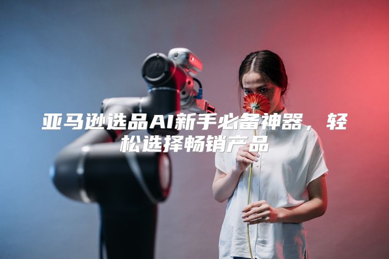 亚马逊选品AI新手必备神器，轻松选择畅销产品