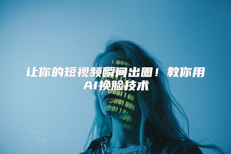 让你的短视频瞬间出圈！教你用AI换脸技术