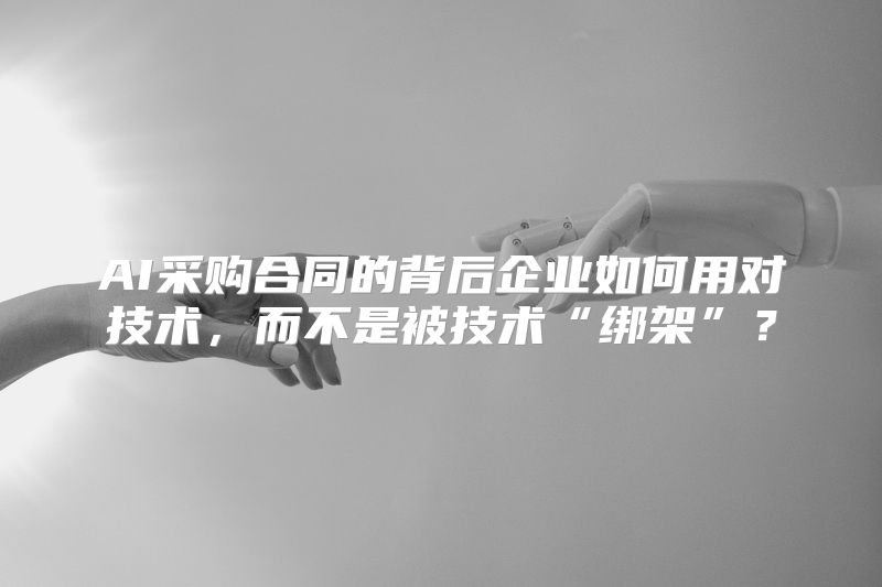 AI采购合同的背后企业如何用对技术，而不是被技术“绑架”？