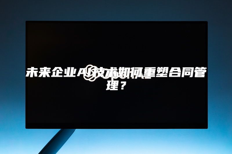 未来企业AI技术如何重塑合同管理？