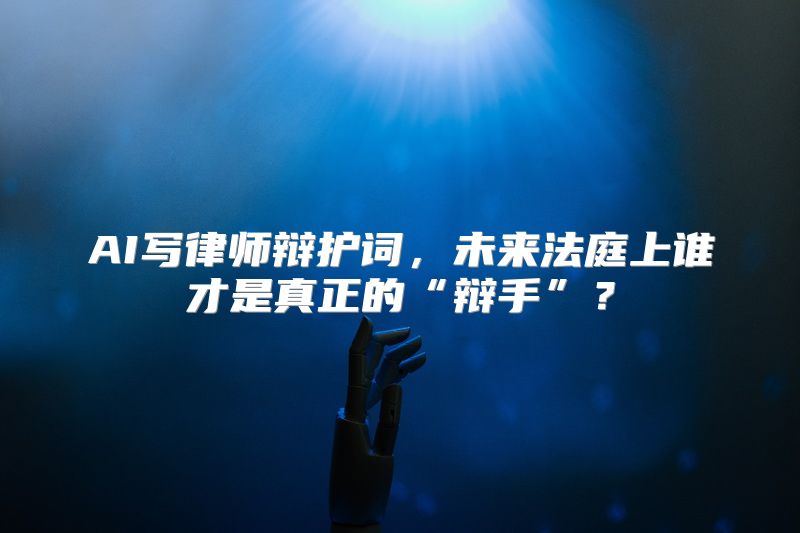 AI写律师辩护词，未来法庭上谁才是真正的“辩手”？