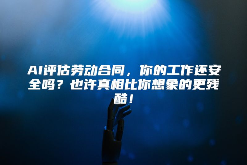 AI评估劳动合同，你的工作还安全吗？也许真相比你想象的更残酷！