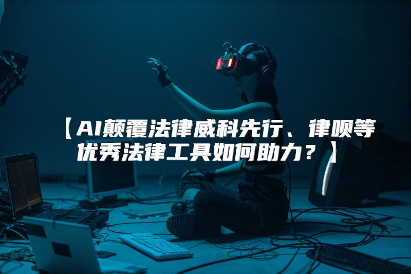 【AI颠覆法律威科先行、律呗等优秀法律工具如何助力？】
