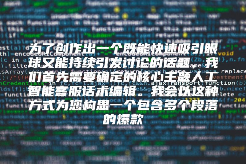 为了创作出一个既能快速吸引眼球又能持续引发讨论的话题，我们首先需要确定的核心主题人工智能客服话术编辑。我会以这种方式为您构思一个包含多个段落的爆款
