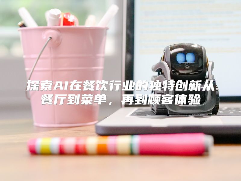 探索AI在餐饮行业的独特创新从餐厅到菜单，再到顾客体验