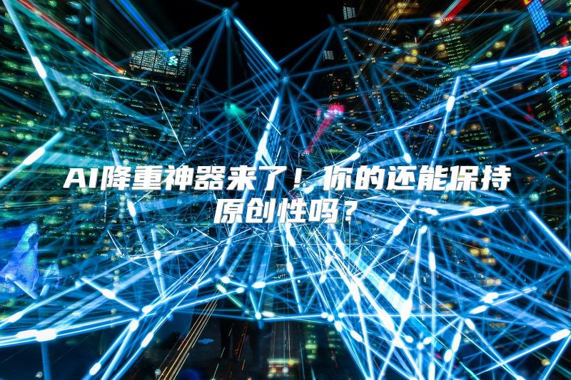 AI降重神器来了！你的还能保持原创性吗？