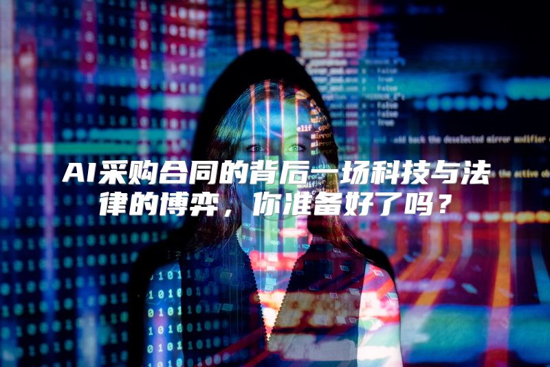 AI采购合同的背后一场科技与法律的博弈，你准备好了吗？