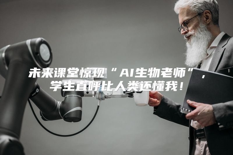 未来课堂惊现“AI生物老师”，学生直呼比人类还懂我！