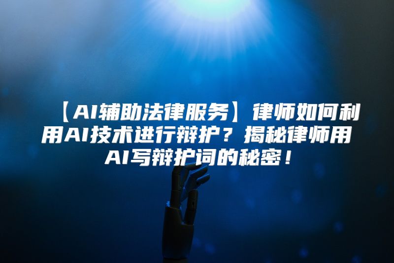 【AI辅助法律服务】律师如何利用AI技术进行辩护？揭秘律师用AI写辩护词的秘密！