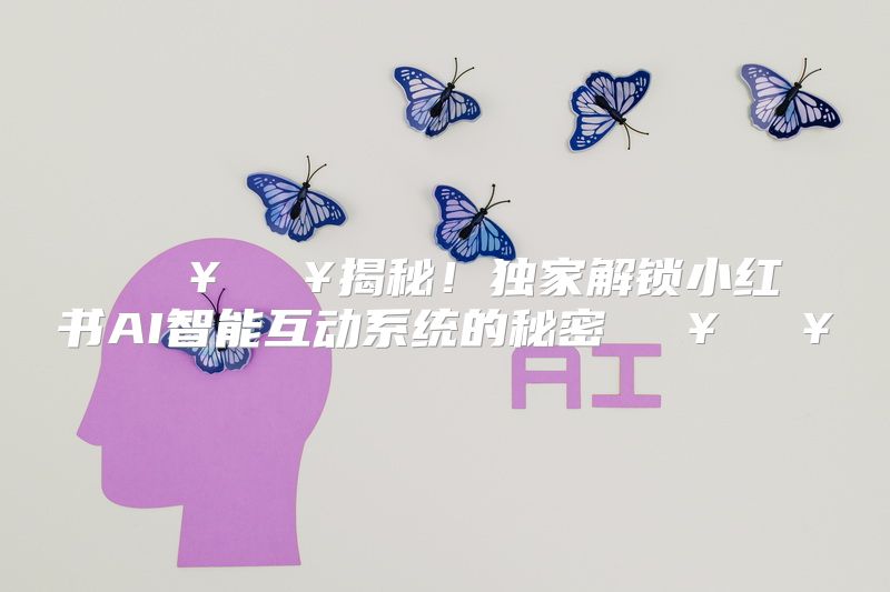 揭秘！独家解锁小红书AI智能互动系统的秘密