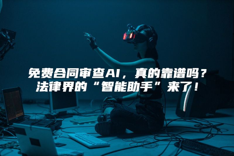 免费合同审查AI，真的靠谱吗？法律界的“智能助手”来了！