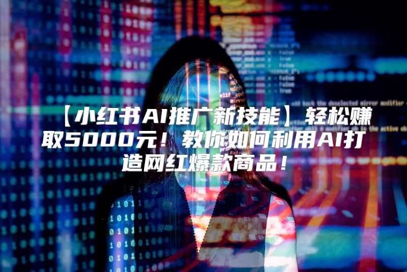 【小红书AI推广新技能】轻松赚取5000元！教你如何利用AI打造网红爆款商品！