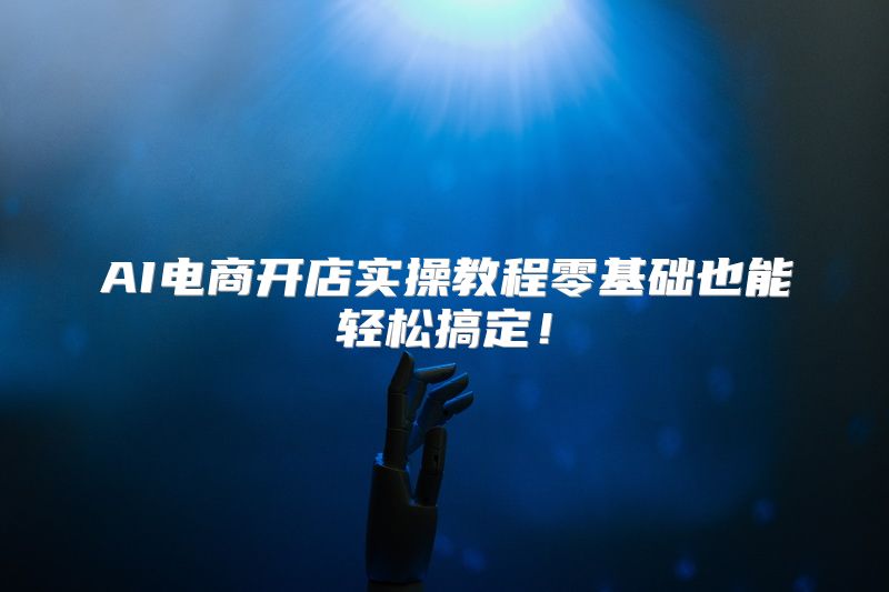 AI电商开店实操教程零基础也能轻松搞定！