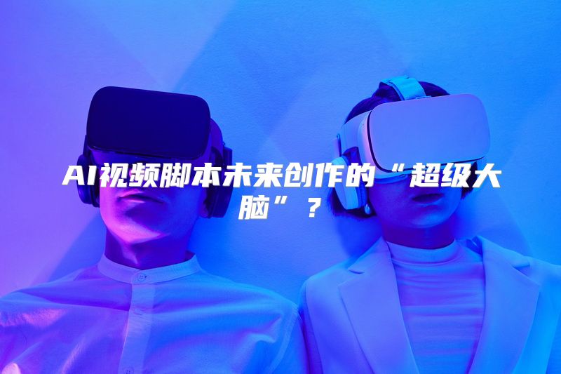 AI视频脚本未来创作的“超级大脑”？