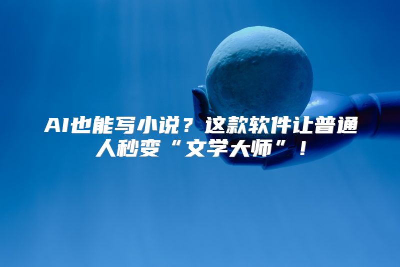 AI也能写小说？这款软件让普通人秒变“文学大师”！