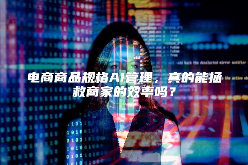 电商商品规格AI管理，真的能拯救商家的效率吗？