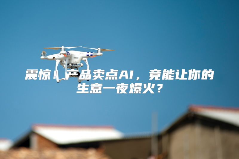 震惊！产品卖点AI，竟能让你的生意一夜爆火？