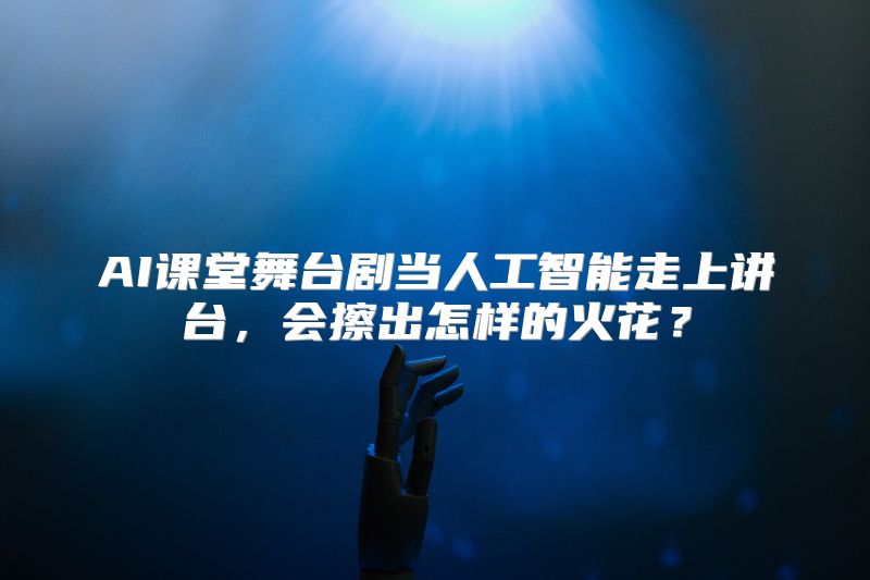 AI课堂舞台剧当人工智能走上讲台，会擦出怎样的火花？