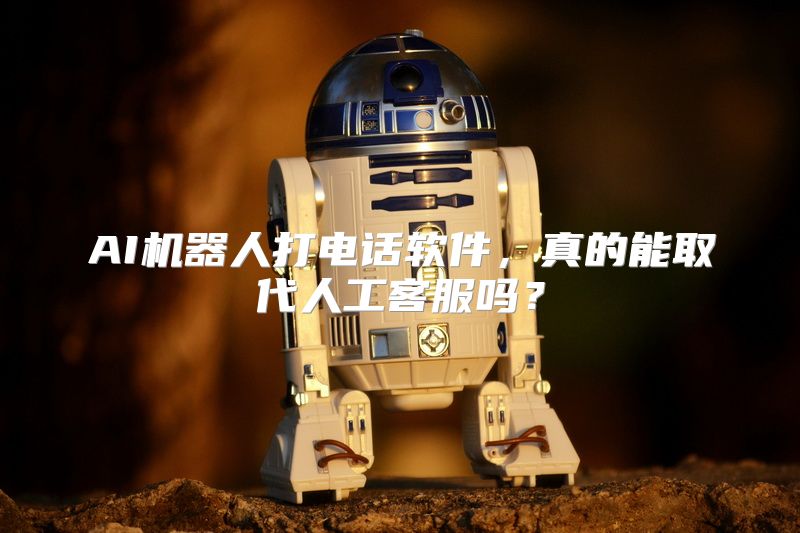 AI机器人打电话软件，真的能取代人工客服吗？