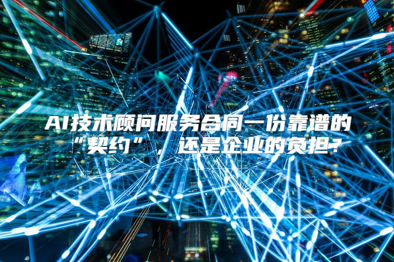AI技术顾问服务合同一份靠谱的“契约”，还是企业的负担？