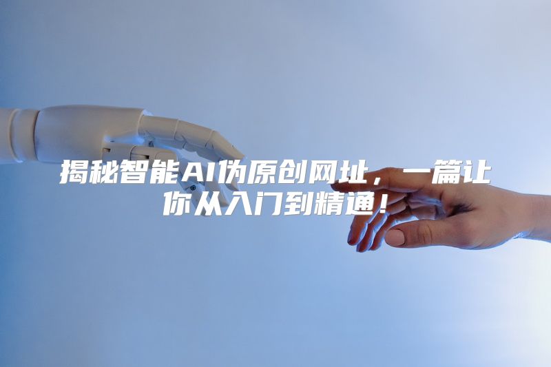 揭秘智能AI伪原创网址，一篇让你从入门到精通！