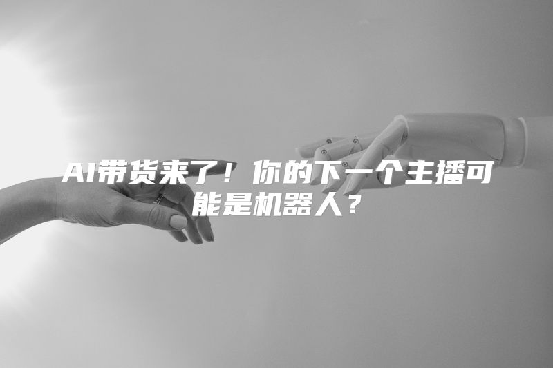 AI带货来了！你的下一个主播可能是机器人？