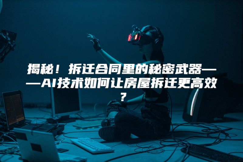 揭秘！拆迁合同里的秘密武器——AI技术如何让房屋拆迁更高效？