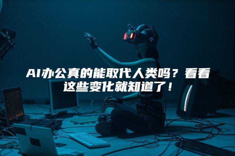 AI办公真的能取代人类吗？看看这些变化就知道了！