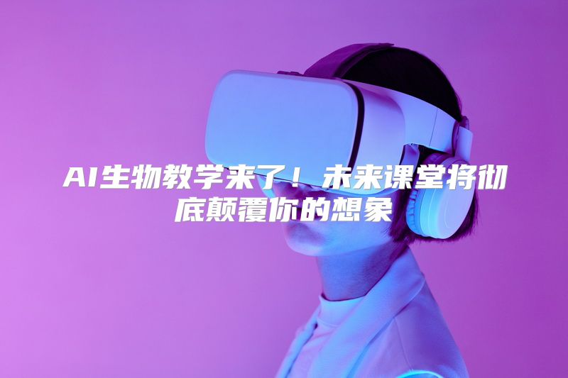 AI生物教学来了！未来课堂将彻底颠覆你的想象