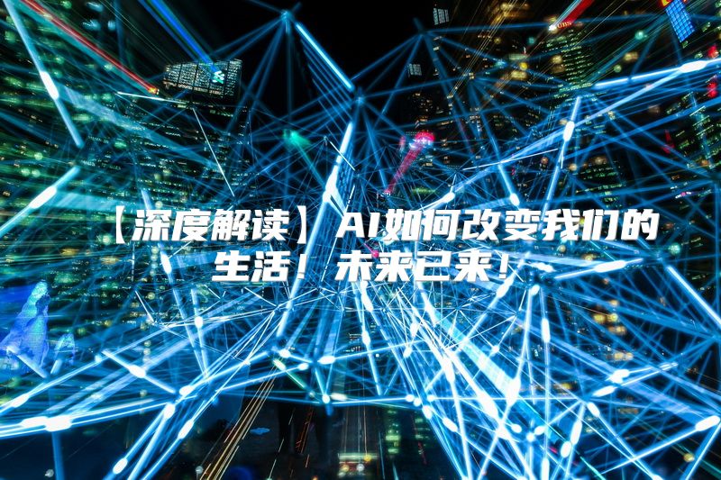 【深度解读】AI如何改变我们的生活！未来已来！