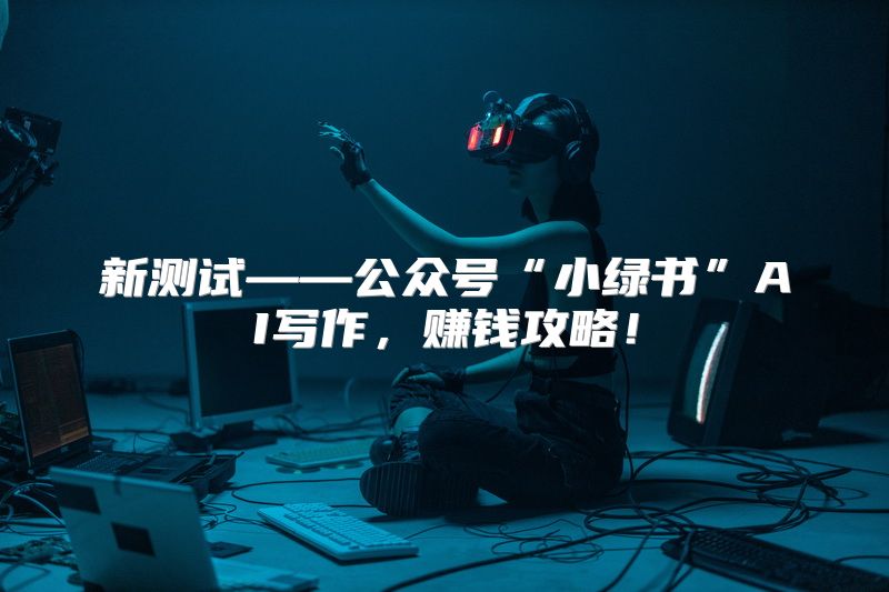 新测试——公众号“小绿书”AI写作，赚钱攻略！