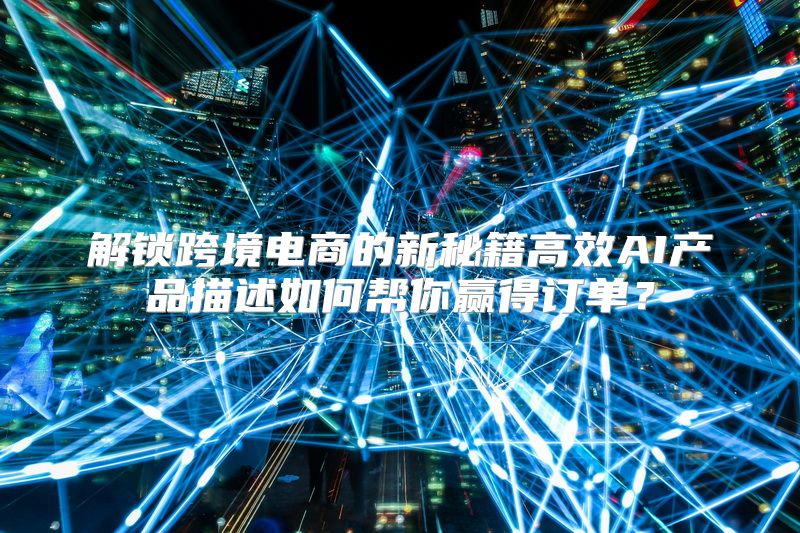 解锁跨境电商的新秘籍高效AI产品描述如何帮你赢得订单？