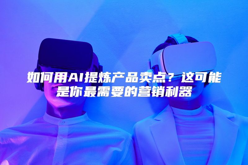 如何用AI提炼产品卖点？这可能是你最需要的营销利器